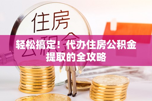 龙马潭轻松搞定！代办住房公积金提取的全攻略