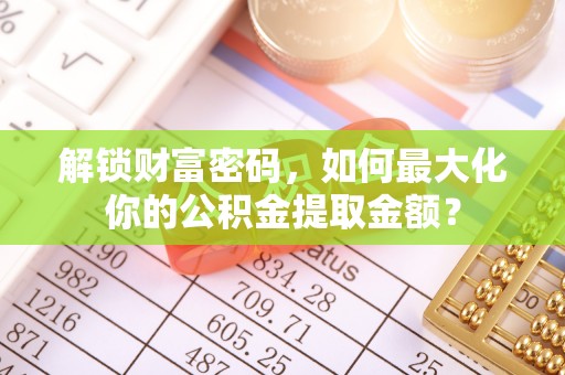 龙马潭解锁财富密码，如何最大化你的公积金提取金额？