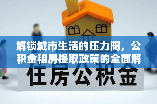 龙马潭解锁城市生活的压力阀，公积金租房提取政策的全面解析与实践指南