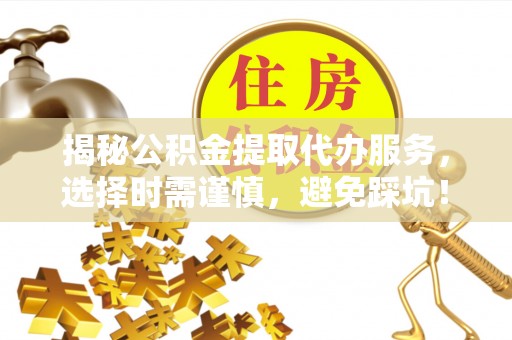 龙马潭揭秘公积金提取代办服务，选择时需谨慎，避免踩坑！