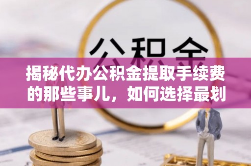 龙马潭揭秘代办公积金提取手续费的那些事儿，如何选择最划算的服务？