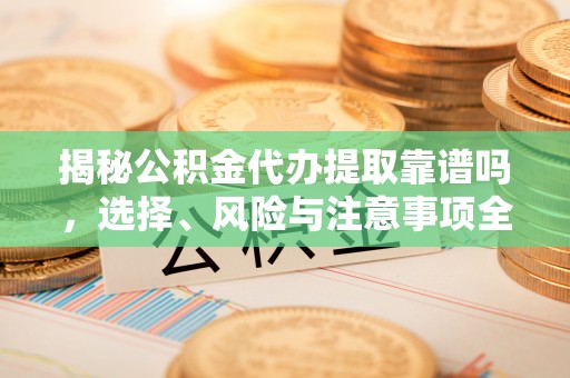 龙马潭揭秘公积金代办提取靠谱吗，选择、风险与注意事项全解析