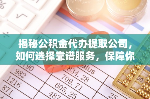 龙马潭揭秘公积金代办提取公司，如何选择靠谱服务，保障你的资金安全