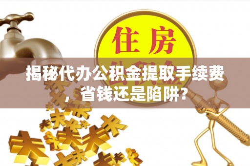 龙马潭揭秘代办公积金提取手续费，省钱还是陷阱？