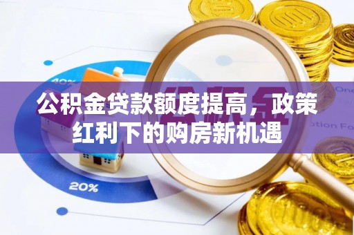 龙马潭公积金贷款额度提高，政策红利下的购房新机遇