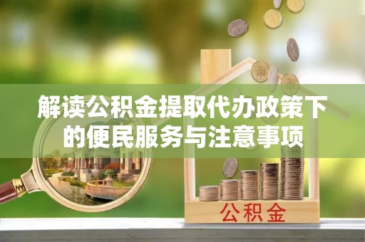 龙马潭解读公积金提取代办政策下的便民服务与注意事项