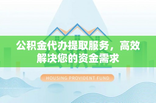 龙马潭公积金代办提取服务，高效解决您的资金需求