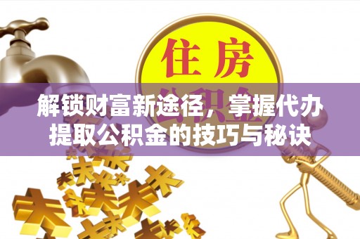 龙马潭解锁财富新途径，掌握代办提取公积金的技巧与秘诀