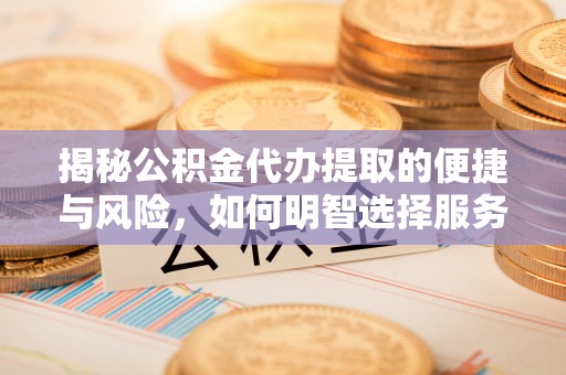 龙马潭揭秘公积金代办提取的便捷与风险，如何明智选择服务？