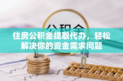 龙马潭住房公积金提取代办，轻松解决你的资金需求问题