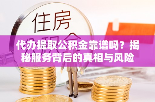 龙马潭代办提取公积金靠谱吗？揭秘服务背后的真相与风险