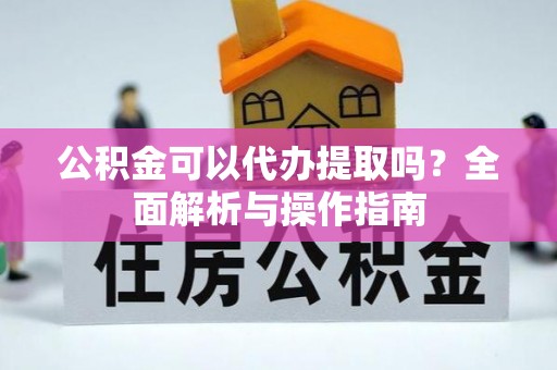 龙马潭公积金可以代办提取吗？全面解析与操作指南