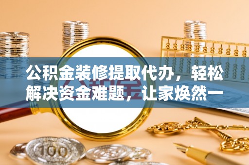 龙马潭公积金装修提取代办，轻松解决资金难题，让家焕然一新