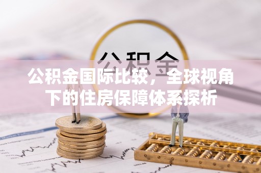 龙马潭公积金国际比较，全球视角下的住房保障体系探析