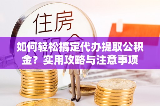 龙马潭如何轻松搞定代办提取公积金？实用攻略与注意事项