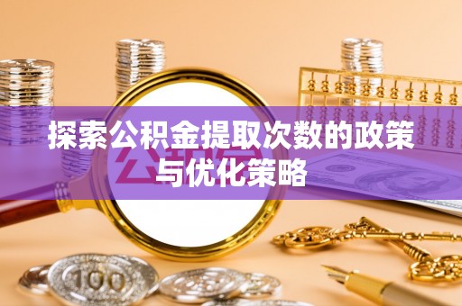 龙马潭探索公积金提取次数的政策与优化策略