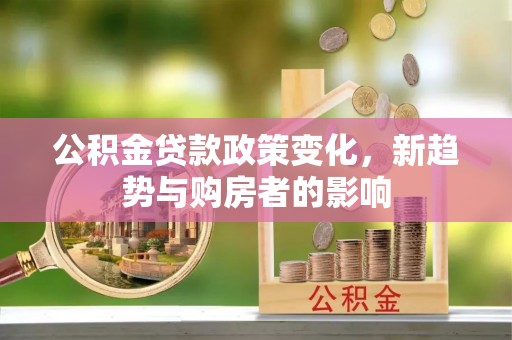 龙马潭公积金贷款政策变化，新趋势与购房者的影响