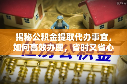 龙马潭揭秘公积金提取代办事宜，如何高效办理，省时又省心？