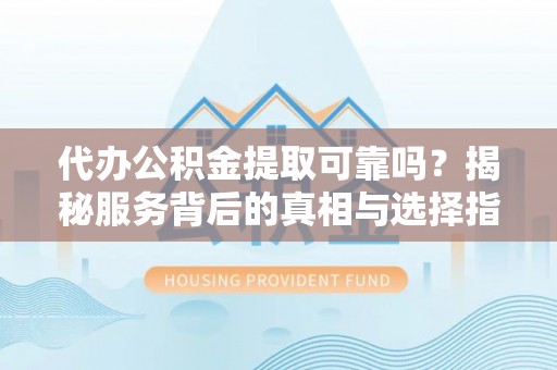 龙马潭代办公积金提取可靠吗？揭秘服务背后的真相与选择指南