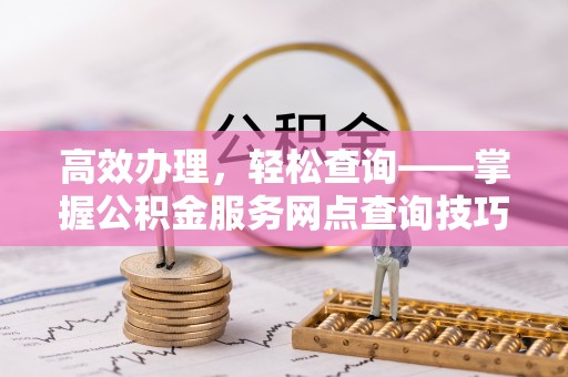 龙马潭高效办理，轻松查询——掌握公积金服务网点查询技巧