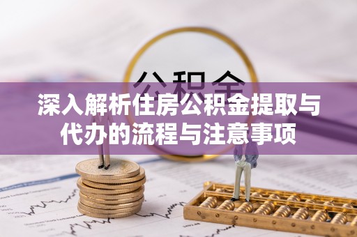 龙马潭深入解析住房公积金提取与代办的流程与注意事项
