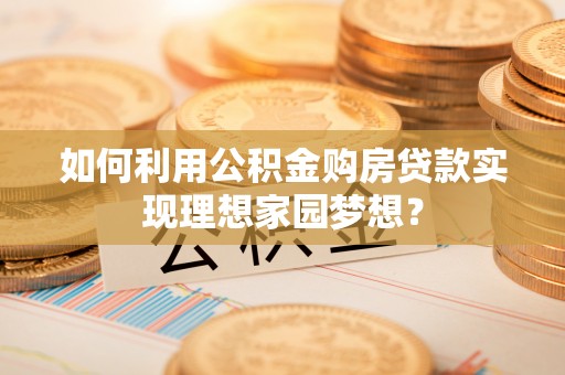 龙马潭如何利用公积金购房贷款实现理想家园梦想？
