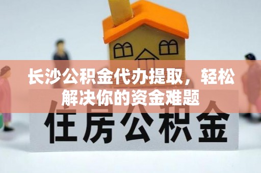 龙马潭长沙公积金代办提取，轻松解决你的资金难题