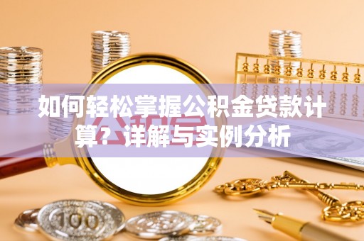 龙马潭如何轻松掌握公积金贷款计算？详解与实例分析