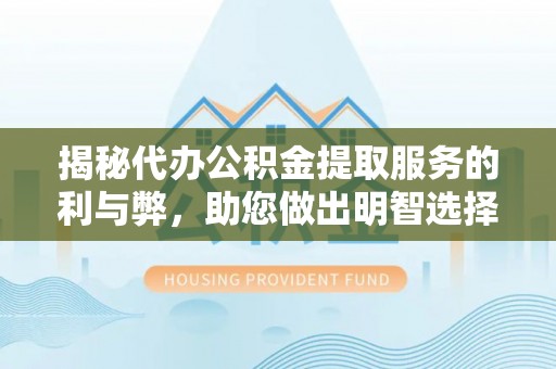 龙马潭揭秘代办公积金提取服务的利与弊，助您做出明智选择