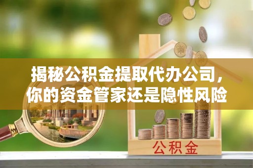 龙马潭揭秘公积金提取代办公司，你的资金管家还是隐性风险？
