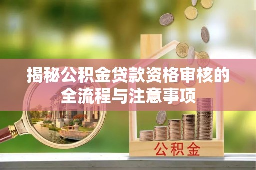 龙马潭揭秘公积金贷款资格审核的全流程与注意事项