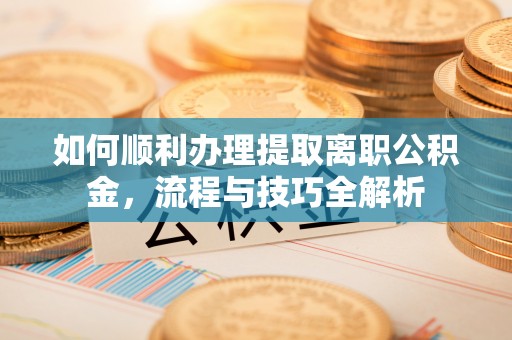 龙马潭如何顺利办理提取离职公积金，流程与技巧全解析