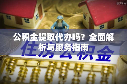 龙马潭公积金提取代办吗？全面解析与服务指南