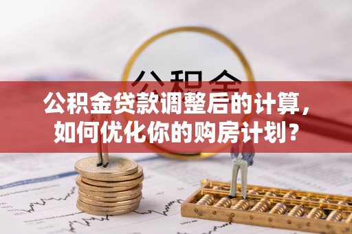 龙马潭公积金贷款调整后的计算，如何优化你的购房计划？