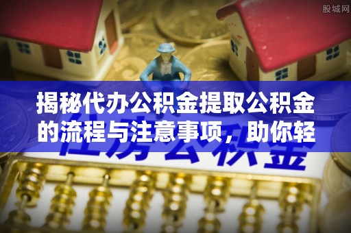 龙马潭揭秘代办公积金提取公积金的流程与注意事项，助你轻松拿回属于你的钱