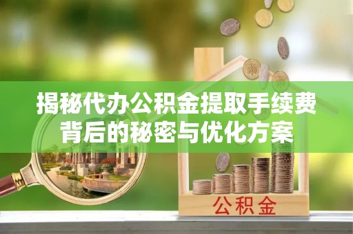 龙马潭揭秘代办公积金提取手续费背后的秘密与优化方案