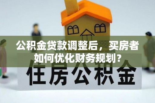 龙马潭公积金贷款调整后，买房者如何优化财务规划？
