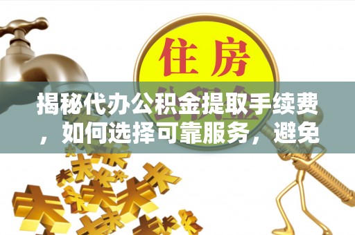 龙马潭揭秘代办公积金提取手续费，如何选择可靠服务，避免隐形陷阱