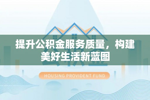 龙马潭提升公积金服务质量，构建美好生活新蓝图