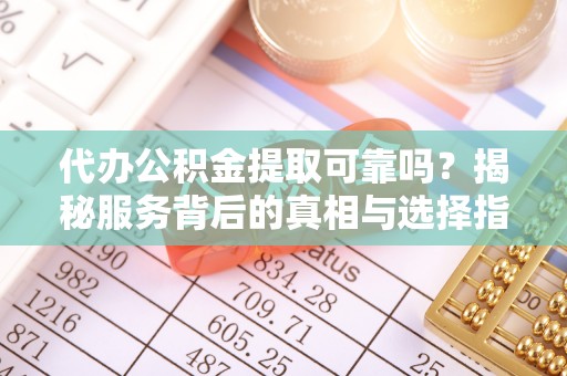 龙马潭代办公积金提取可靠吗？揭秘服务背后的真相与选择指南