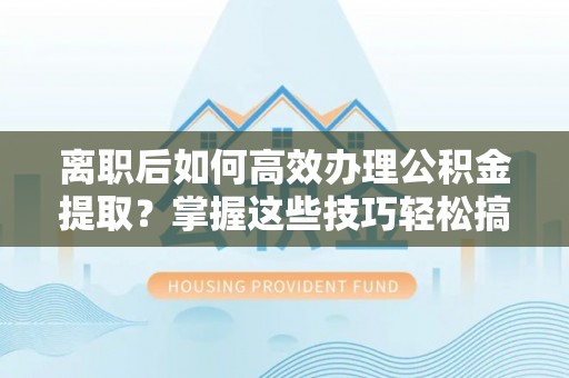 龙马潭离职后如何高效办理公积金提取？掌握这些技巧轻松搞定