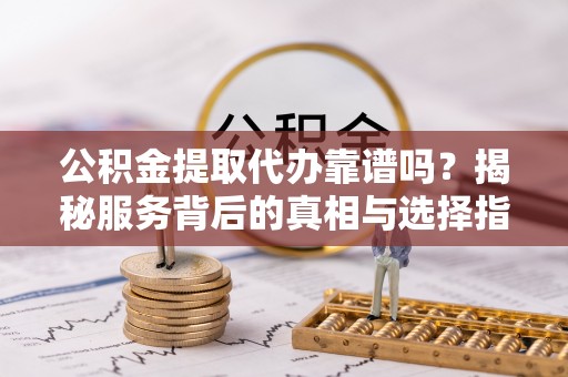 龙马潭公积金提取代办靠谱吗？揭秘服务背后的真相与选择指南