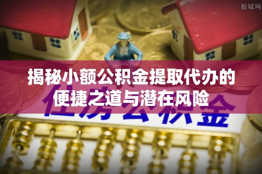 龙马潭揭秘小额公积金提取代办的便捷之道与潜在风险