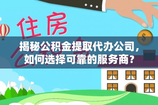 龙马潭揭秘公积金提取代办公司，如何选择可靠的服务商？