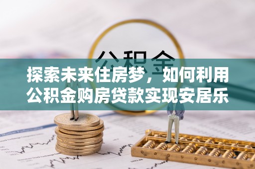 龙马潭探索未来住房梦，如何利用公积金购房贷款实现安居乐业
