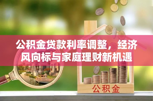 龙马潭公积金贷款利率调整，经济风向标与家庭理财新机遇