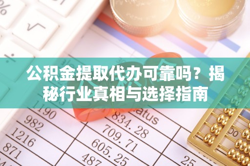 龙马潭公积金提取代办可靠吗？揭秘行业真相与选择指南