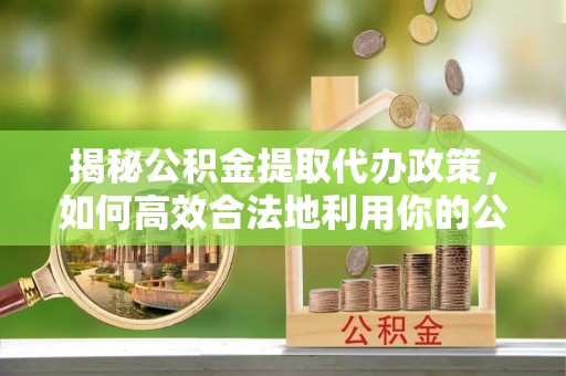 龙马潭揭秘公积金提取代办政策，如何高效合法地利用你的公积金