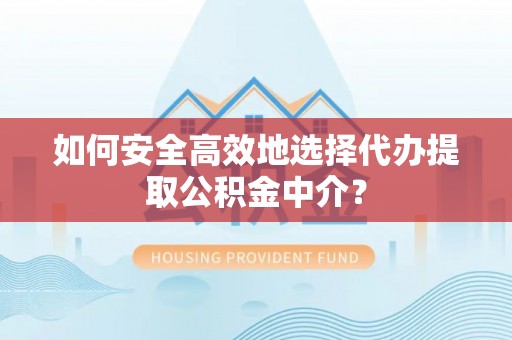 龙马潭如何安全高效地选择代办提取公积金中介？