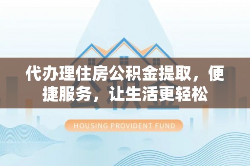 龙马潭代办理住房公积金提取，便捷服务，让生活更轻松